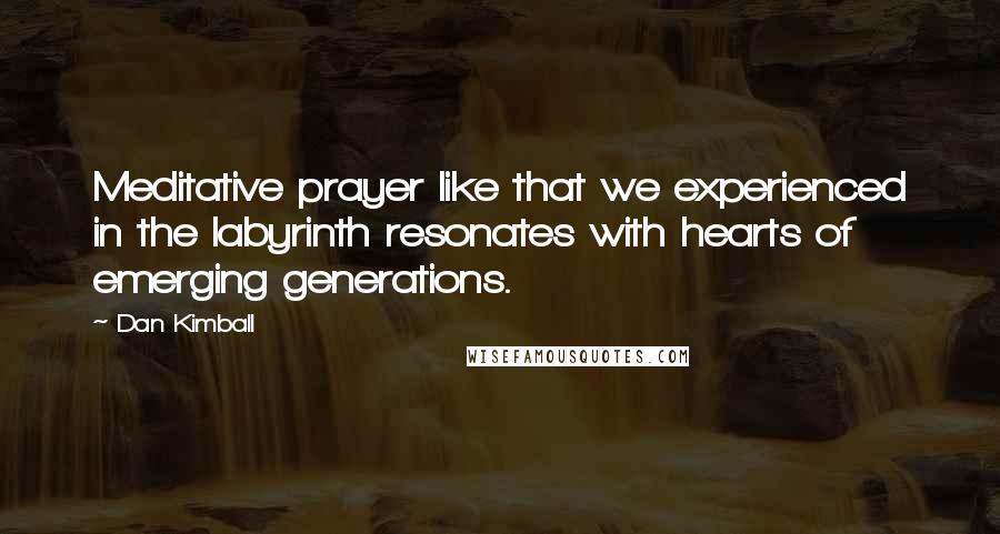 Dan Kimball Quotes: Meditative prayer like that we experienced in the labyrinth resonates with hearts of emerging generations.