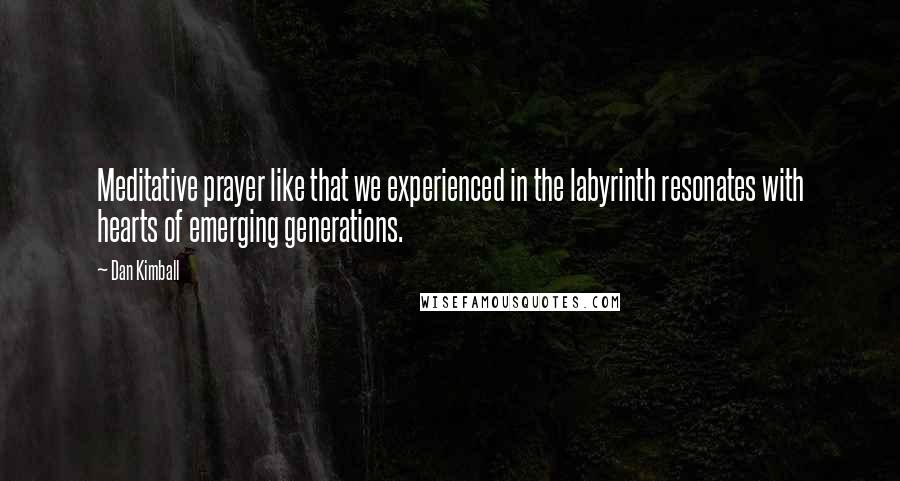 Dan Kimball Quotes: Meditative prayer like that we experienced in the labyrinth resonates with hearts of emerging generations.