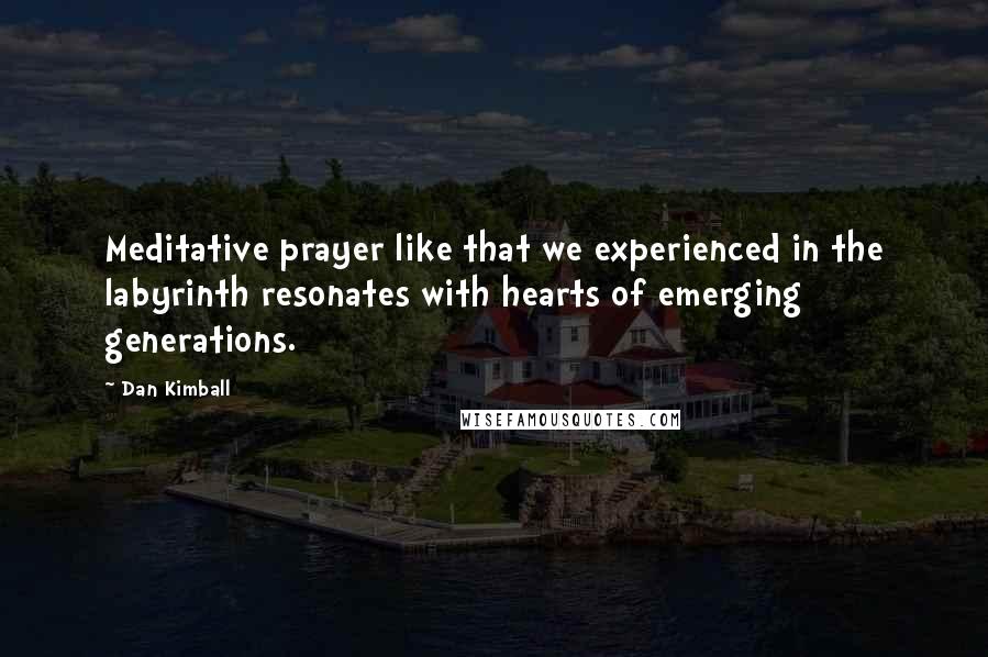 Dan Kimball Quotes: Meditative prayer like that we experienced in the labyrinth resonates with hearts of emerging generations.