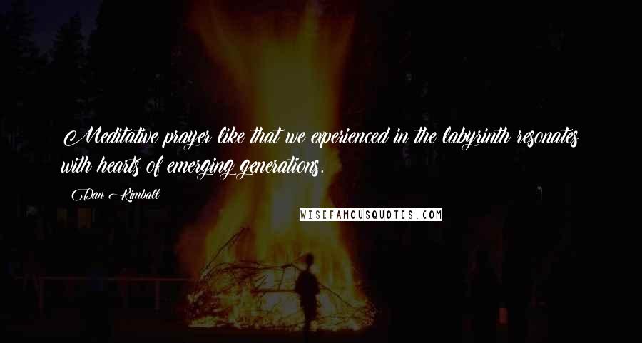 Dan Kimball Quotes: Meditative prayer like that we experienced in the labyrinth resonates with hearts of emerging generations.