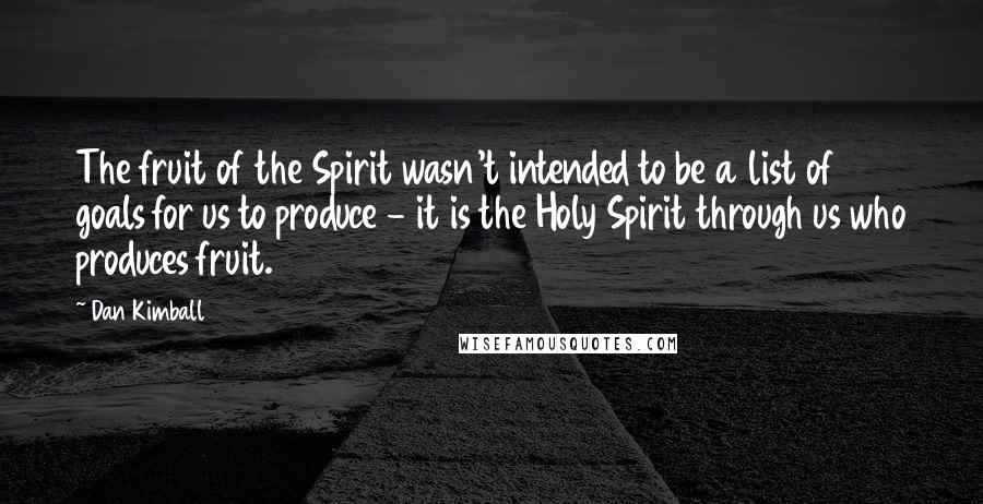 Dan Kimball Quotes: The fruit of the Spirit wasn't intended to be a list of goals for us to produce - it is the Holy Spirit through us who produces fruit.