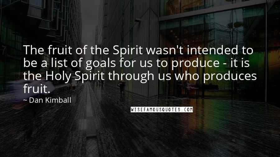 Dan Kimball Quotes: The fruit of the Spirit wasn't intended to be a list of goals for us to produce - it is the Holy Spirit through us who produces fruit.