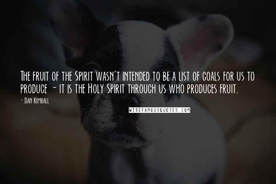 Dan Kimball Quotes: The fruit of the Spirit wasn't intended to be a list of goals for us to produce - it is the Holy Spirit through us who produces fruit.