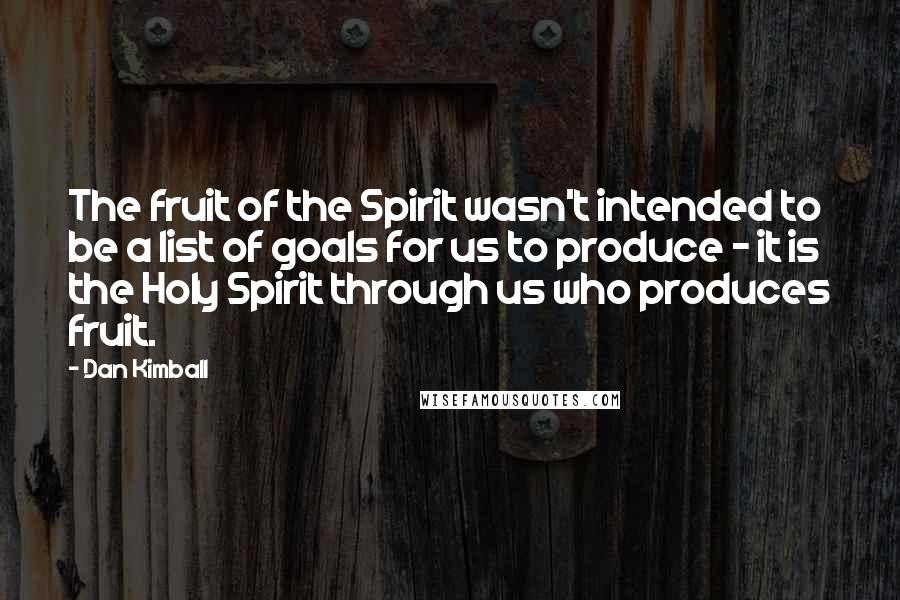Dan Kimball Quotes: The fruit of the Spirit wasn't intended to be a list of goals for us to produce - it is the Holy Spirit through us who produces fruit.