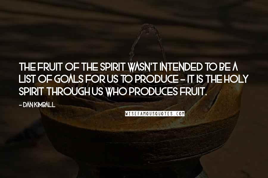 Dan Kimball Quotes: The fruit of the Spirit wasn't intended to be a list of goals for us to produce - it is the Holy Spirit through us who produces fruit.