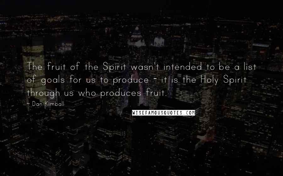 Dan Kimball Quotes: The fruit of the Spirit wasn't intended to be a list of goals for us to produce - it is the Holy Spirit through us who produces fruit.
