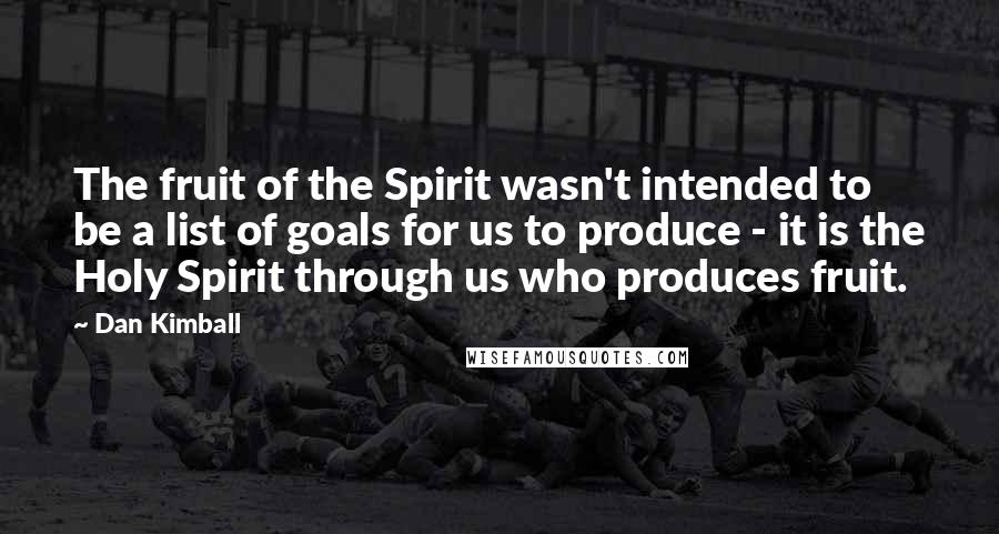 Dan Kimball Quotes: The fruit of the Spirit wasn't intended to be a list of goals for us to produce - it is the Holy Spirit through us who produces fruit.