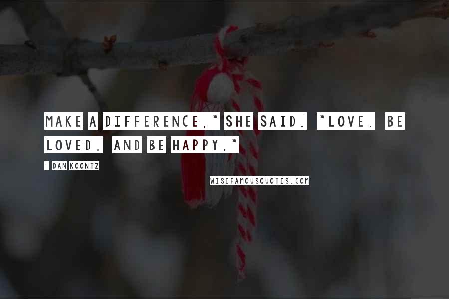 Dan Koontz Quotes: Make a difference," she said. "Love. Be loved. And be happy."