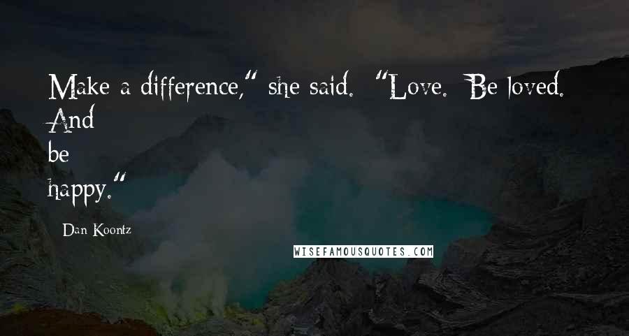 Dan Koontz Quotes: Make a difference," she said. "Love. Be loved. And be happy."