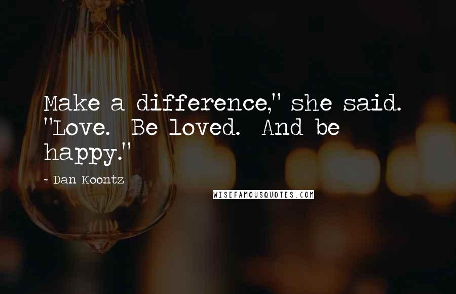 Dan Koontz Quotes: Make a difference," she said. "Love. Be loved. And be happy."