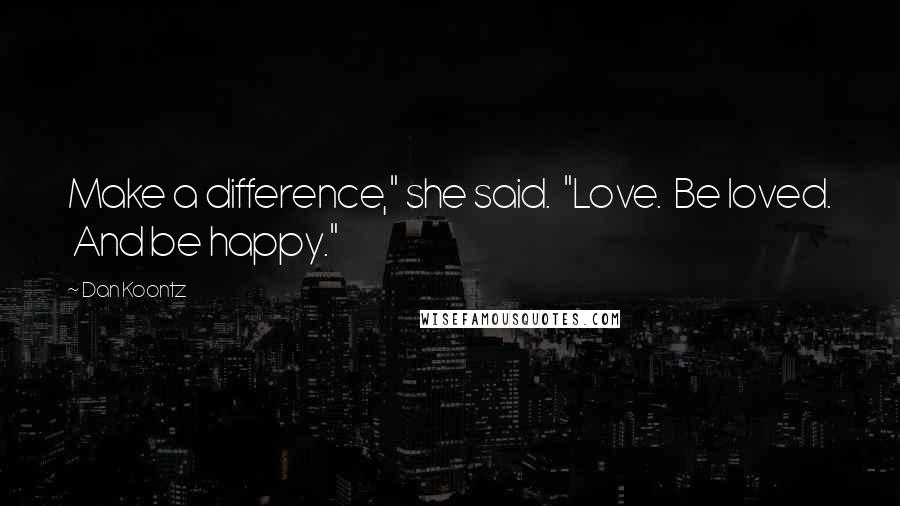 Dan Koontz Quotes: Make a difference," she said. "Love. Be loved. And be happy."