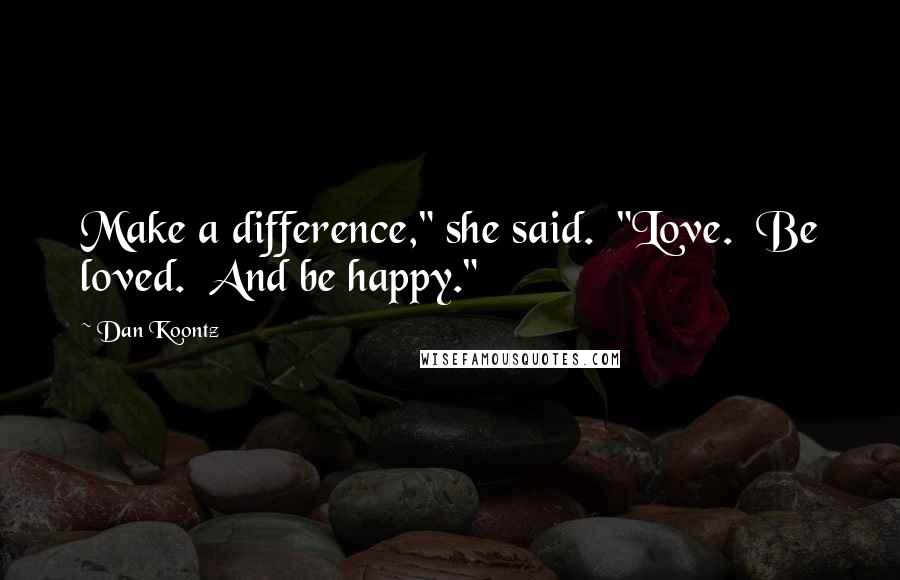 Dan Koontz Quotes: Make a difference," she said. "Love. Be loved. And be happy."
