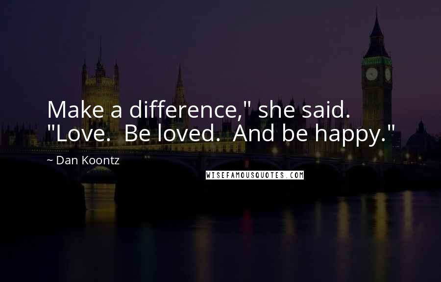 Dan Koontz Quotes: Make a difference," she said. "Love. Be loved. And be happy."