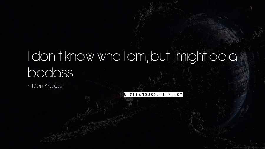 Dan Krokos Quotes: I don't know who I am, but I might be a badass.