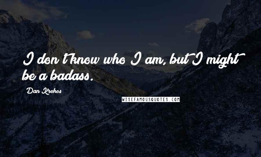 Dan Krokos Quotes: I don't know who I am, but I might be a badass.