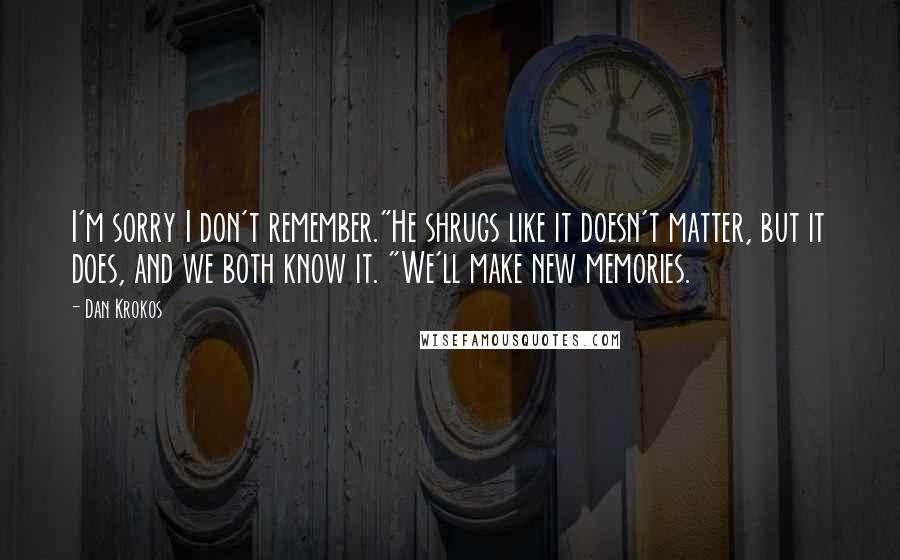 Dan Krokos Quotes: I'm sorry I don't remember."He shrugs like it doesn't matter, but it does, and we both know it. "We'll make new memories.