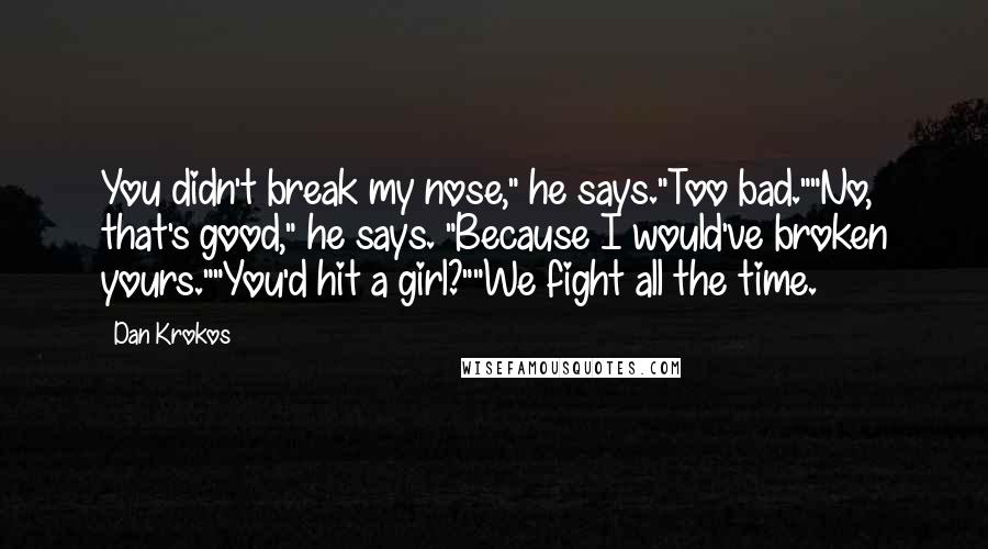 Dan Krokos Quotes: You didn't break my nose," he says."Too bad.""No, that's good," he says. "Because I would've broken yours.""You'd hit a girl?""We fight all the time.