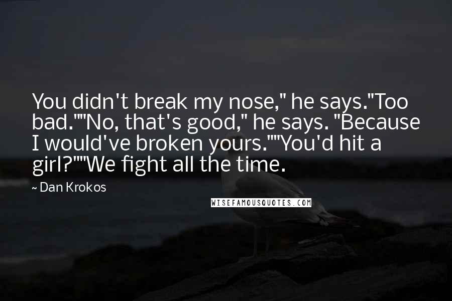 Dan Krokos Quotes: You didn't break my nose," he says."Too bad.""No, that's good," he says. "Because I would've broken yours.""You'd hit a girl?""We fight all the time.