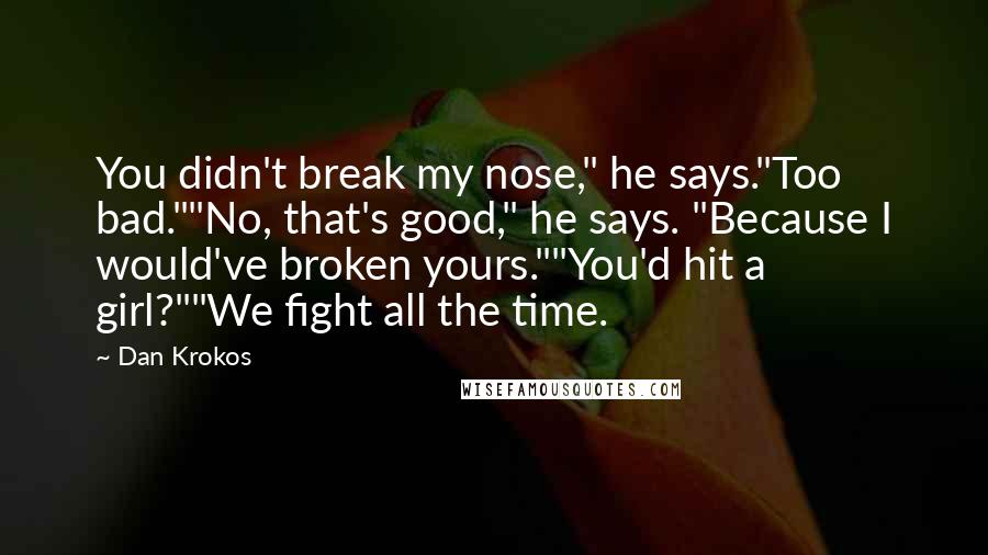 Dan Krokos Quotes: You didn't break my nose," he says."Too bad.""No, that's good," he says. "Because I would've broken yours.""You'd hit a girl?""We fight all the time.