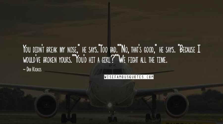 Dan Krokos Quotes: You didn't break my nose," he says."Too bad.""No, that's good," he says. "Because I would've broken yours.""You'd hit a girl?""We fight all the time.