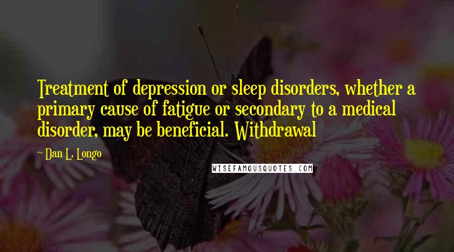 Dan L. Longo Quotes: Treatment of depression or sleep disorders, whether a primary cause of fatigue or secondary to a medical disorder, may be beneficial. Withdrawal