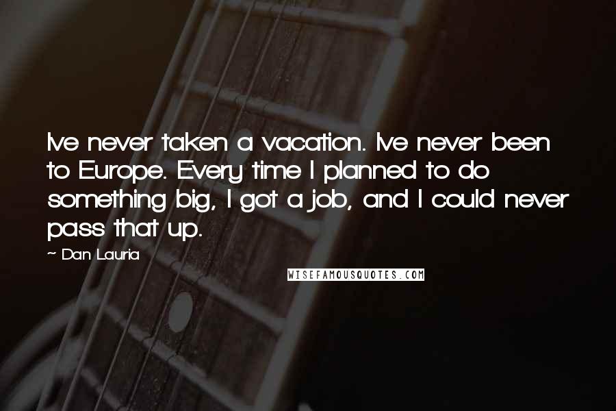 Dan Lauria Quotes: Ive never taken a vacation. Ive never been to Europe. Every time I planned to do something big, I got a job, and I could never pass that up.