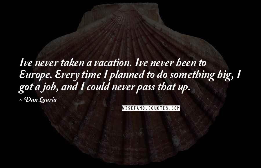 Dan Lauria Quotes: Ive never taken a vacation. Ive never been to Europe. Every time I planned to do something big, I got a job, and I could never pass that up.