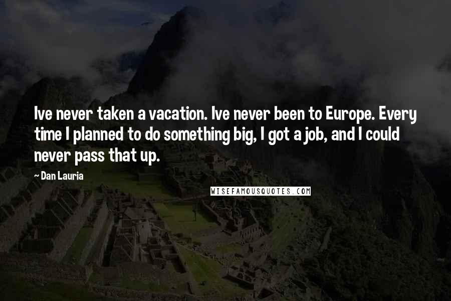 Dan Lauria Quotes: Ive never taken a vacation. Ive never been to Europe. Every time I planned to do something big, I got a job, and I could never pass that up.
