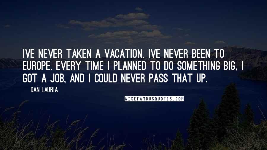 Dan Lauria Quotes: Ive never taken a vacation. Ive never been to Europe. Every time I planned to do something big, I got a job, and I could never pass that up.