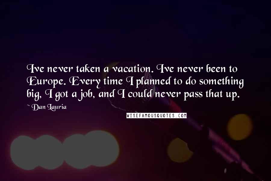 Dan Lauria Quotes: Ive never taken a vacation. Ive never been to Europe. Every time I planned to do something big, I got a job, and I could never pass that up.