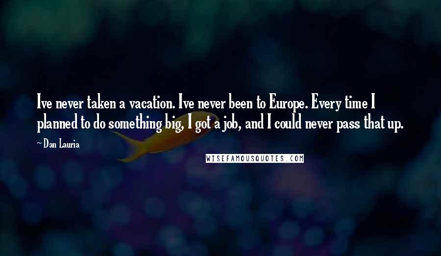Dan Lauria Quotes: Ive never taken a vacation. Ive never been to Europe. Every time I planned to do something big, I got a job, and I could never pass that up.