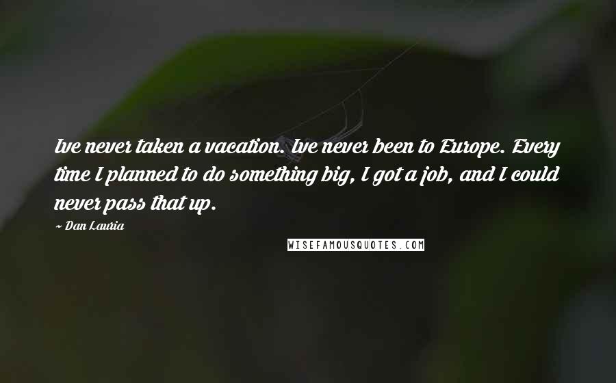 Dan Lauria Quotes: Ive never taken a vacation. Ive never been to Europe. Every time I planned to do something big, I got a job, and I could never pass that up.
