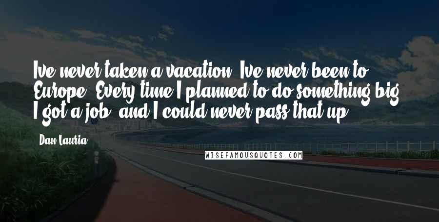 Dan Lauria Quotes: Ive never taken a vacation. Ive never been to Europe. Every time I planned to do something big, I got a job, and I could never pass that up.