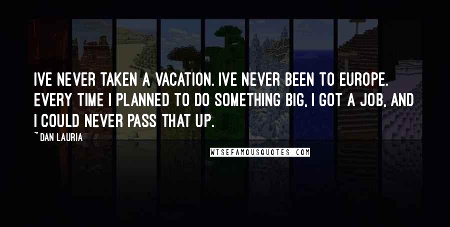 Dan Lauria Quotes: Ive never taken a vacation. Ive never been to Europe. Every time I planned to do something big, I got a job, and I could never pass that up.