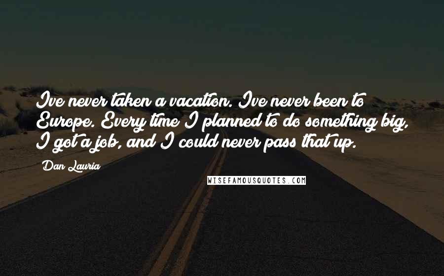 Dan Lauria Quotes: Ive never taken a vacation. Ive never been to Europe. Every time I planned to do something big, I got a job, and I could never pass that up.