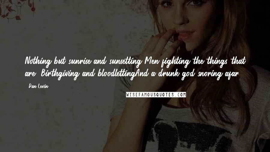 Dan Levin Quotes: Nothing but sunrise and sunsetting Men fighting the things that are- Birthgiving and bloodlettingAnd a drunk god snoring afar.