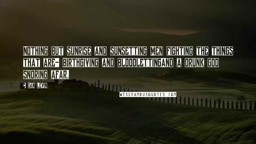 Dan Levin Quotes: Nothing but sunrise and sunsetting Men fighting the things that are- Birthgiving and bloodlettingAnd a drunk god snoring afar.