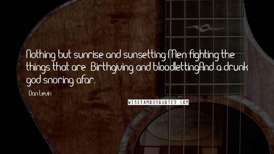 Dan Levin Quotes: Nothing but sunrise and sunsetting Men fighting the things that are- Birthgiving and bloodlettingAnd a drunk god snoring afar.