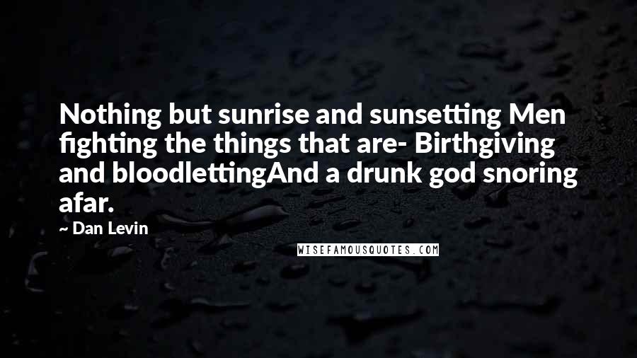 Dan Levin Quotes: Nothing but sunrise and sunsetting Men fighting the things that are- Birthgiving and bloodlettingAnd a drunk god snoring afar.