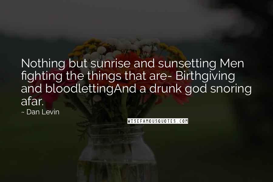 Dan Levin Quotes: Nothing but sunrise and sunsetting Men fighting the things that are- Birthgiving and bloodlettingAnd a drunk god snoring afar.