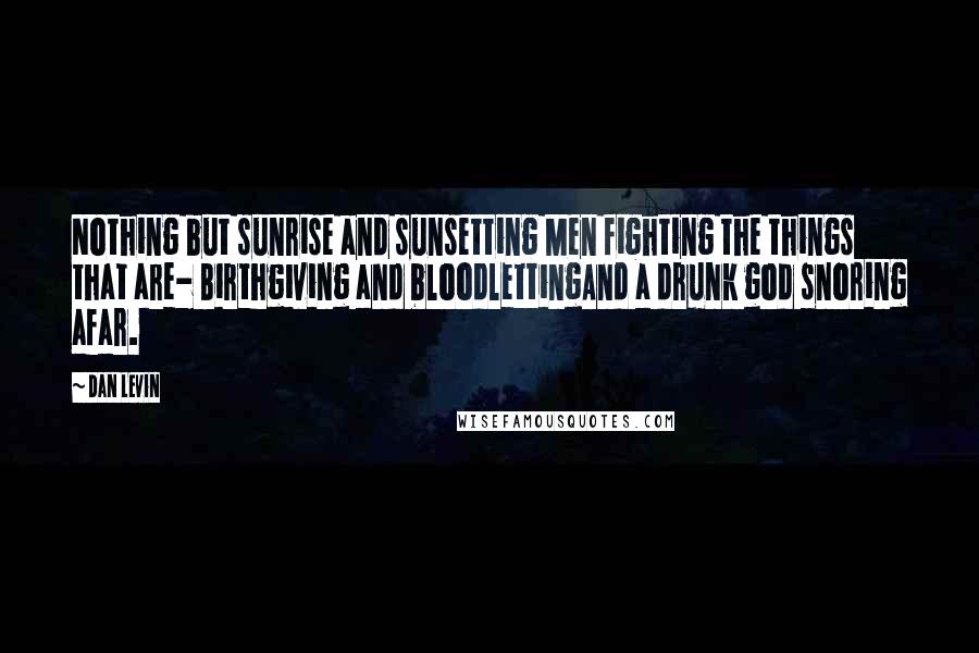 Dan Levin Quotes: Nothing but sunrise and sunsetting Men fighting the things that are- Birthgiving and bloodlettingAnd a drunk god snoring afar.