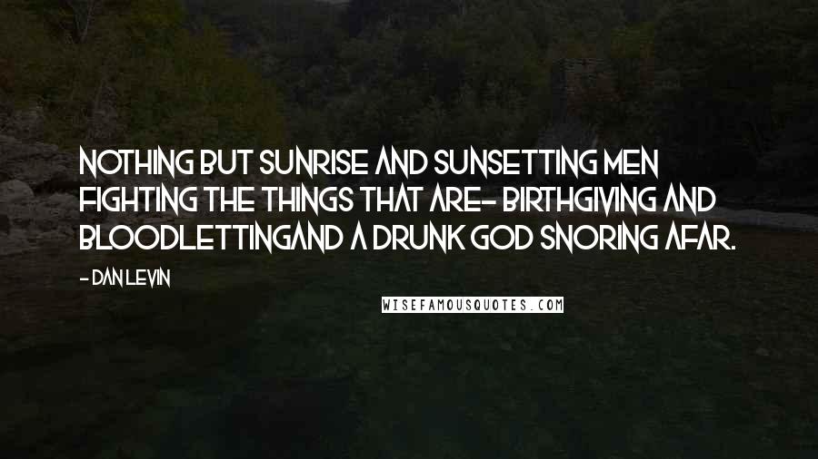 Dan Levin Quotes: Nothing but sunrise and sunsetting Men fighting the things that are- Birthgiving and bloodlettingAnd a drunk god snoring afar.