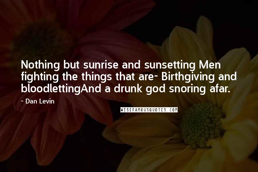 Dan Levin Quotes: Nothing but sunrise and sunsetting Men fighting the things that are- Birthgiving and bloodlettingAnd a drunk god snoring afar.