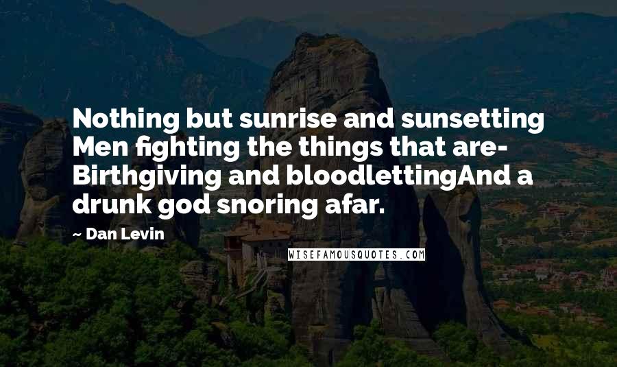 Dan Levin Quotes: Nothing but sunrise and sunsetting Men fighting the things that are- Birthgiving and bloodlettingAnd a drunk god snoring afar.