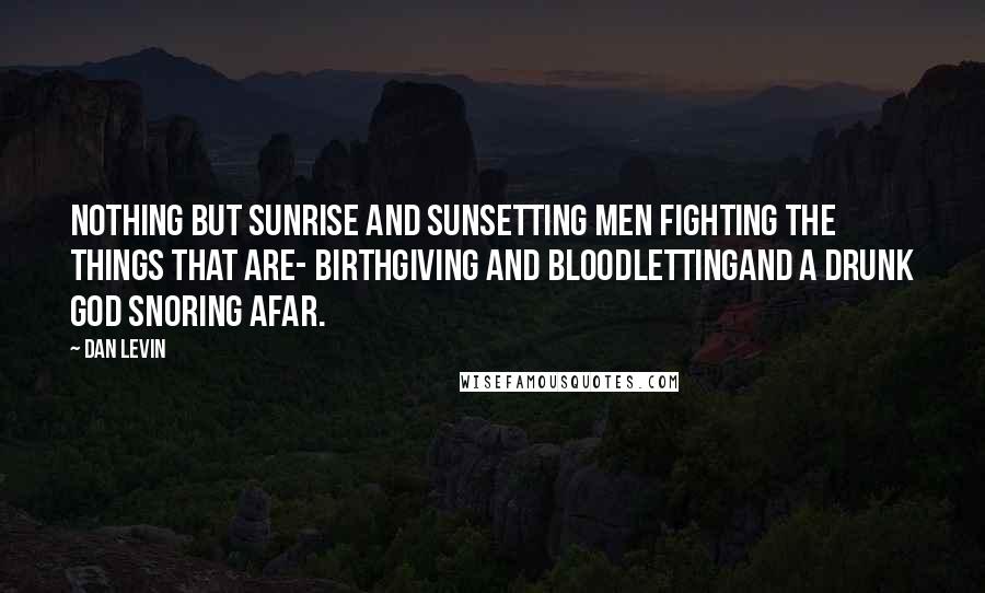 Dan Levin Quotes: Nothing but sunrise and sunsetting Men fighting the things that are- Birthgiving and bloodlettingAnd a drunk god snoring afar.