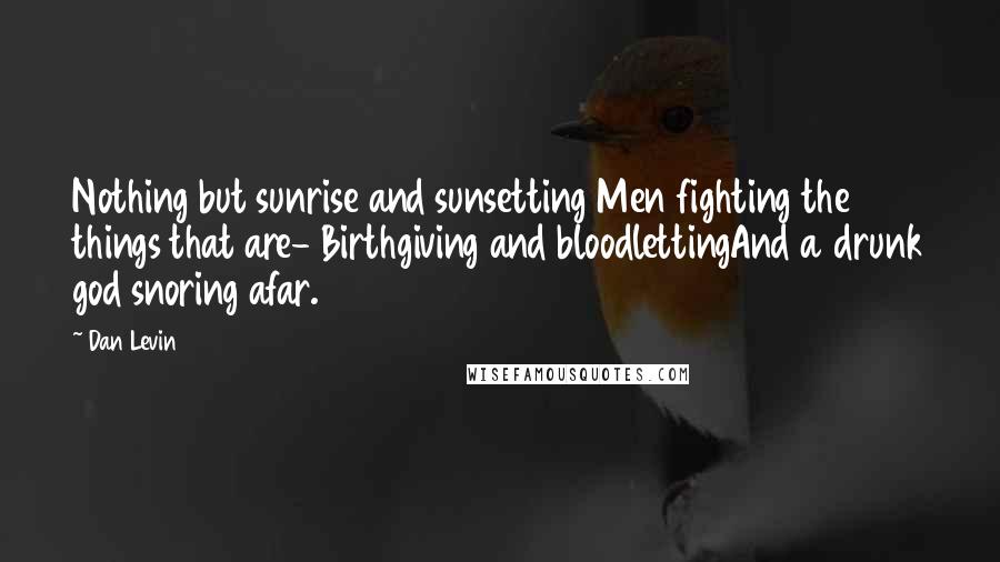 Dan Levin Quotes: Nothing but sunrise and sunsetting Men fighting the things that are- Birthgiving and bloodlettingAnd a drunk god snoring afar.