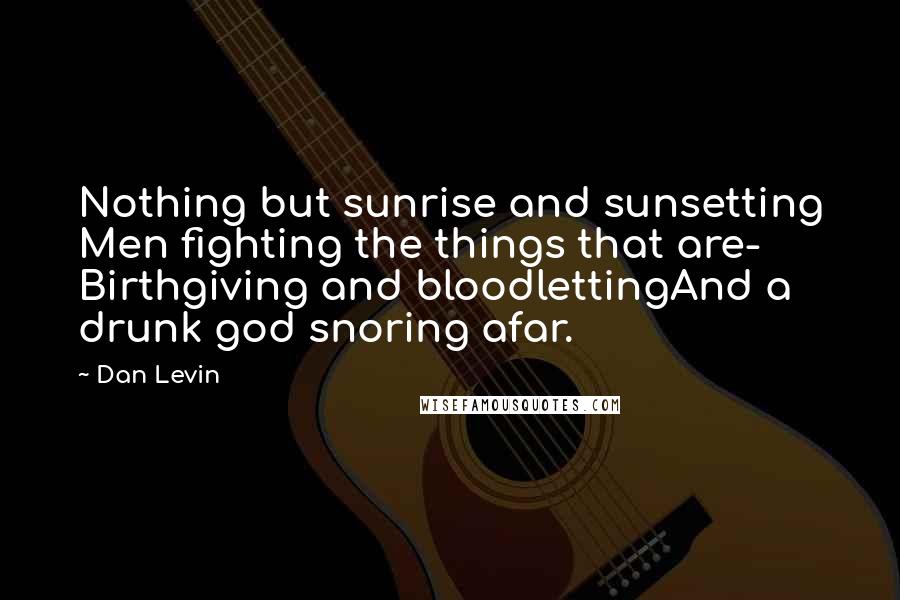 Dan Levin Quotes: Nothing but sunrise and sunsetting Men fighting the things that are- Birthgiving and bloodlettingAnd a drunk god snoring afar.