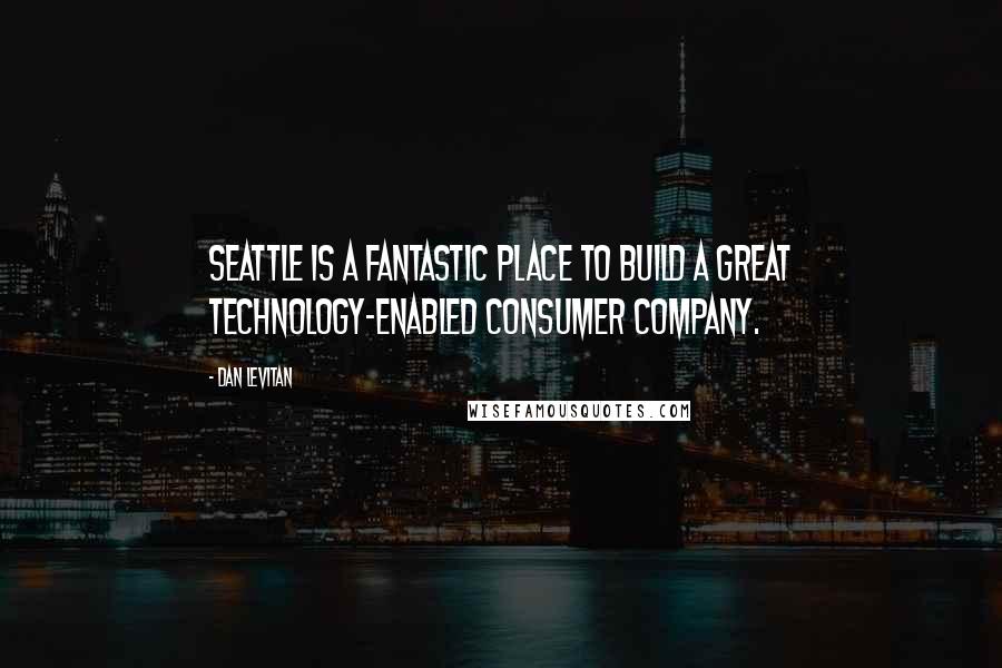 Dan Levitan Quotes: Seattle is a fantastic place to build a great technology-enabled consumer company.