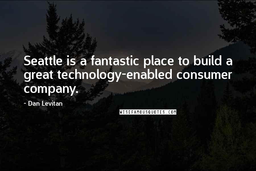 Dan Levitan Quotes: Seattle is a fantastic place to build a great technology-enabled consumer company.