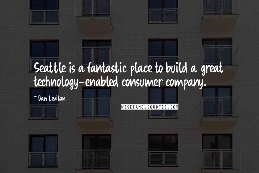 Dan Levitan Quotes: Seattle is a fantastic place to build a great technology-enabled consumer company.